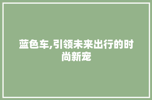 蓝色车,引领未来出行的时尚新宠 编程语言