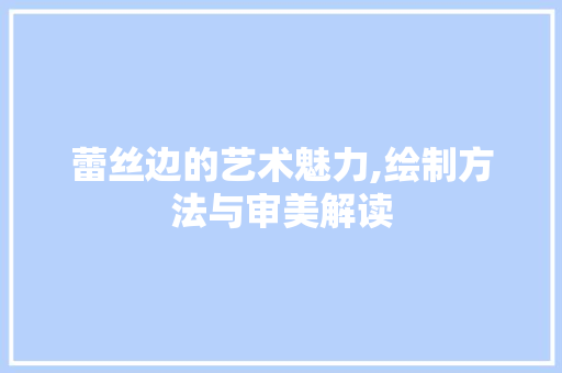 蕾丝边的艺术魅力,绘制方法与审美解读 网络技术 蕾丝边的艺术魅力,绘制方法与审美解读 网络技术
