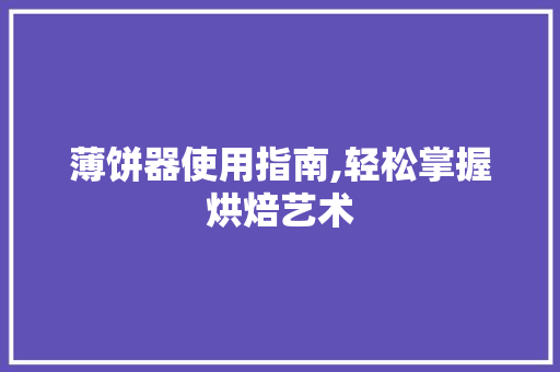 薄饼器使用指南,轻松掌握烘焙艺术