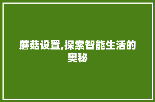 蘑菇设置,探索智能生活的奥秘 蘑菇设置,探索智能生活的奥秘
