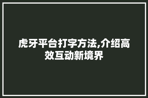 虎牙平台打字方法,介绍高效互动新境界 电脑基础