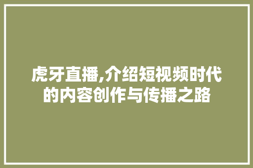 虎牙直播,介绍短视频时代的内容创作与传播之路