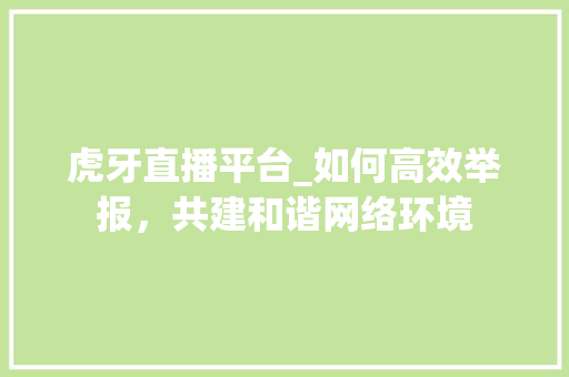 虎牙直播平台_如何高效举报，共建和谐网络环境 电脑故障维修