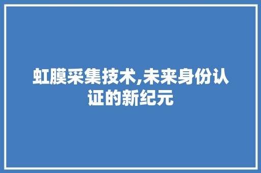 虹膜采集技术,未来身份认证的新纪元