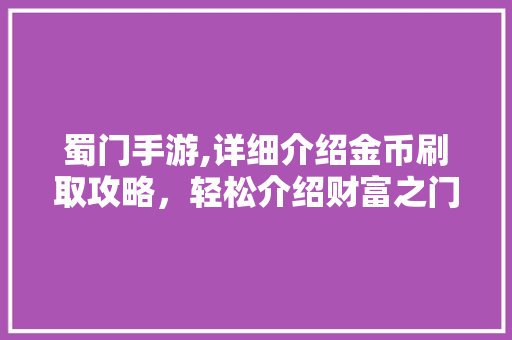 蜀门手游,详细介绍金币刷取攻略,轻松介绍财富之门 蜀门手游,详细介绍金币刷取攻略,轻松介绍财富之门