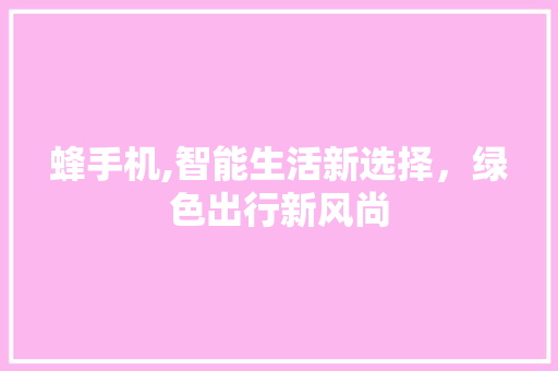 蜂手机,智能生活新选择,绿色出行新风尚 蜂手机,智能生活新选择,绿色出行新风尚
