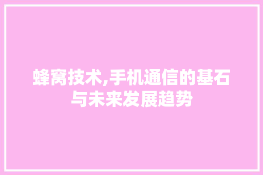 蜂窝技术,手机通信的基石与未来发展趋势 网络技术 蜂窝技术,手机通信的基石与未来发展趋势 网络技术