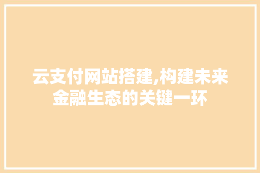 云支付网站搭建,构建未来金融生态的关键一环 云支付网站搭建,构建未来金融生态的关键一环 编程语言