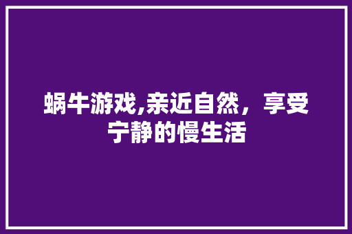 蜗牛游戏,亲近自然，享受宁静的慢生活 网络技术