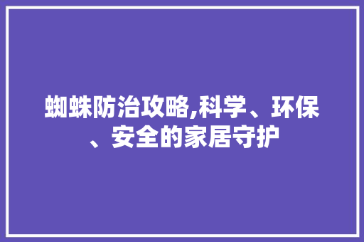 蜘蛛防治攻略,科学、环保、安全的家居守护 蜘蛛防治攻略,科学、环保、安全的家居守护