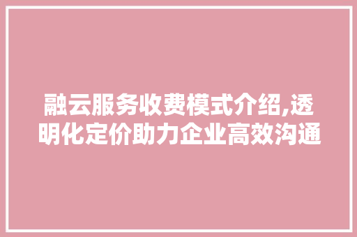 融云服务收费模式介绍,透明化定价助力企业高效沟通