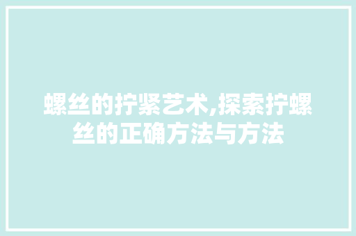 螺丝的拧紧艺术,探索拧螺丝的正确方法与方法