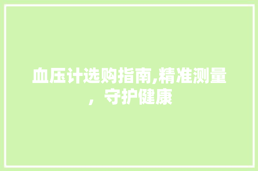 血压计选购指南,精准测量，守护健康 网络技术