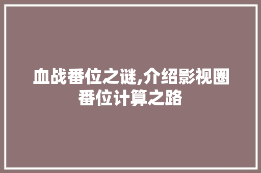 血战番位之谜,介绍影视圈番位计算之路 操作系统