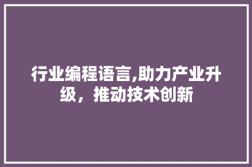行业编程语言,助力产业升级,推动技术创新 网络技术 行业编程语言,助力产业升级,推动技术创新 网络技术