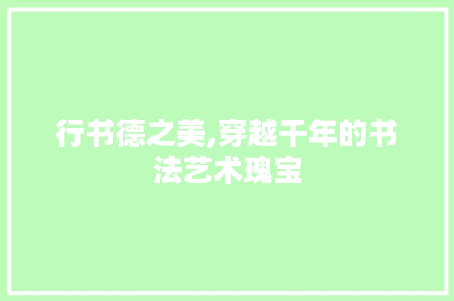行书德之美,穿越千年的书法艺术瑰宝