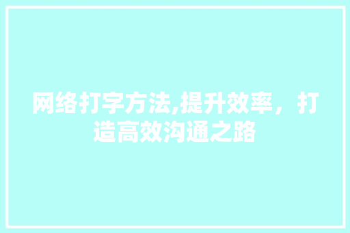 网络打字方法,提升效率，打造高效沟通之路 网络技术
