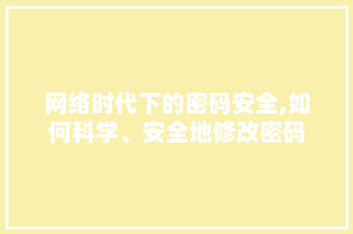 网络时代下的密码安全,如何科学、安全地修改密码