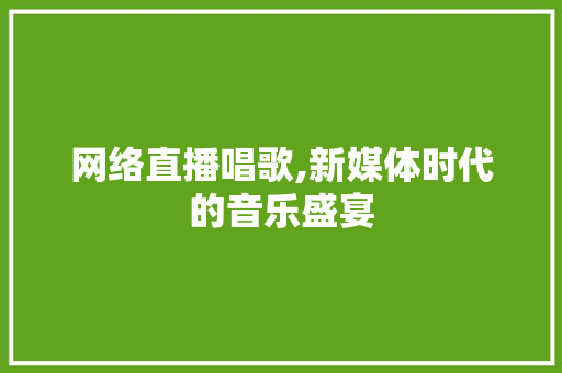 网络直播唱歌,新媒体时代的音乐盛宴 网络直播唱歌,新媒体时代的音乐盛宴