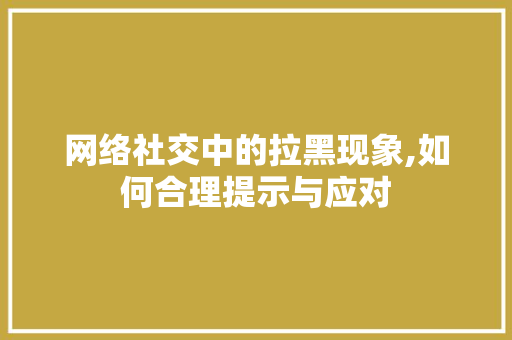 网络社交中的拉黑现象,如何合理提示与应对 网络社交中的拉黑现象,如何合理提示与应对