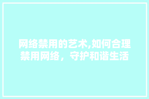 网络禁用的艺术,如何合理禁用网络,守护和谐生活 网络禁用的艺术,如何合理禁用网络,守护和谐生活