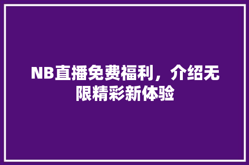 NB直播免费福利,介绍无限精彩新体验 电脑配置 NB直播免费福利,介绍无限精彩新体验 NB直播免费福利,介绍无限精彩新体验 电脑配置