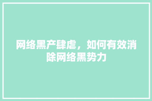 网络黑产肆虐，如何有效消除网络黑势力