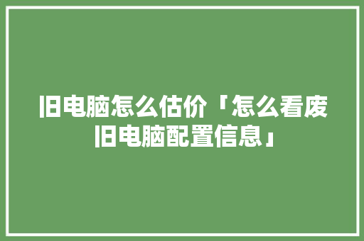 旧电脑怎么估价「怎么看废旧电脑配置信息」 旧电脑怎么估价「怎么看废旧电脑配置信息」 电脑配置