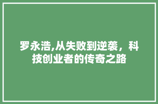 罗永浩,从失败到逆袭，科技创业者的传奇之路
