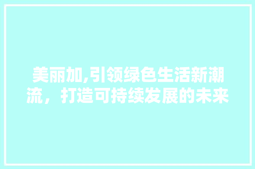 美丽加,引领绿色生活新潮流，打造可持续发展的未来家园 编程语言