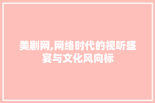美剧网,网络时代的视听盛宴与文化风向标 操作系统 美剧网,网络时代的视听盛宴与文化风向标 操作系统