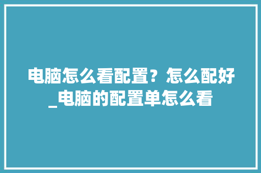 电脑怎么看配置？怎么配好_电脑的配置单怎么看 网络技术