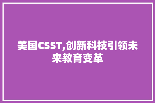 美国CSST,创新科技引领未来教育变革 操作系统 美国CSST,创新科技引领未来教育变革 操作系统