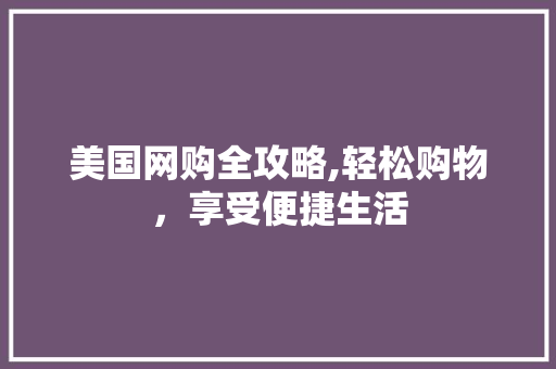 美国网购全攻略,轻松购物,享受便捷生活 电脑配置 美国网购全攻略,轻松购物,享受便捷生活 电脑配置