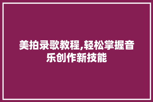 美拍录歌教程,轻松掌握音乐创作新技能