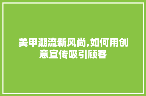 美甲潮流新风尚,如何用创意宣传吸引顾客