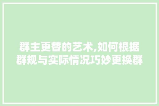 群主更替的艺术,如何根据群规与实际情况巧妙更换群主