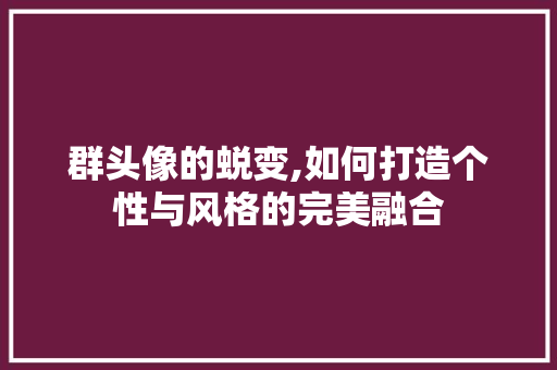 群头像的蜕变,如何打造个性与风格的完美融合