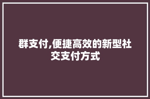 群支付,便捷高效的新型社交支付方式