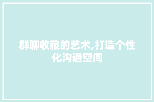 群聊收藏的艺术,打造个性化沟通空间