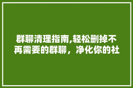 群聊清理指南,轻松删掉不再需要的群聊，净化你的社交圈