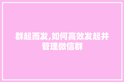 群起而发,如何高效发起并管理微信群