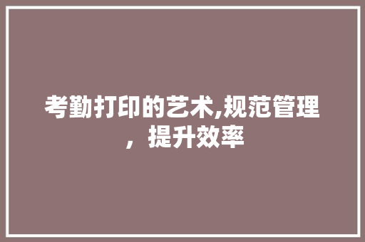 考勤打印的艺术,规范管理,提升效率 考勤打印的艺术,规范管理,提升效率