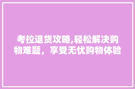 考拉退货攻略,轻松解决购物难题,享受无忧购物体验 考拉退货攻略,轻松解决购物难题,享受无忧购物体验