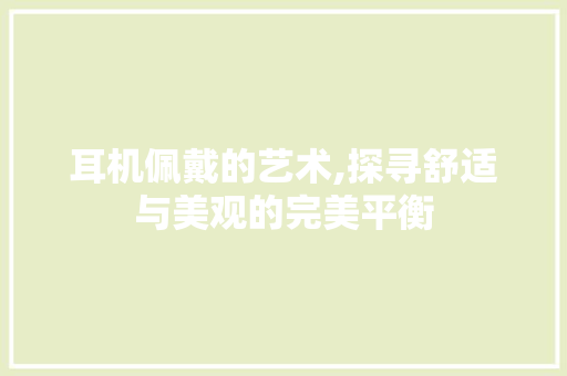 耳机佩戴的艺术,探寻舒适与美观的完美平衡