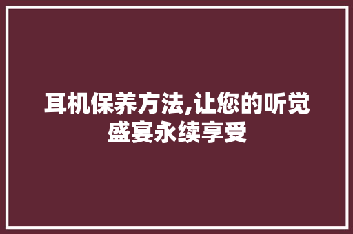 耳机保养方法,让您的听觉盛宴永续享受