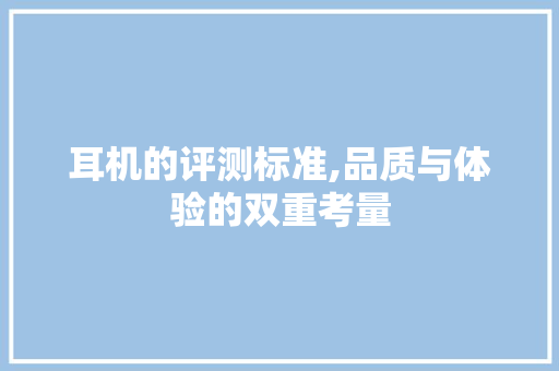 耳机的评测标准,品质与体验的双重考量 电脑基础