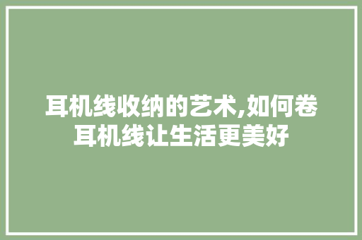 耳机线收纳的艺术,如何卷耳机线让生活更美好