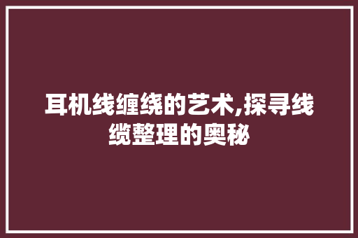 耳机线缠绕的艺术,探寻线缆整理的奥秘