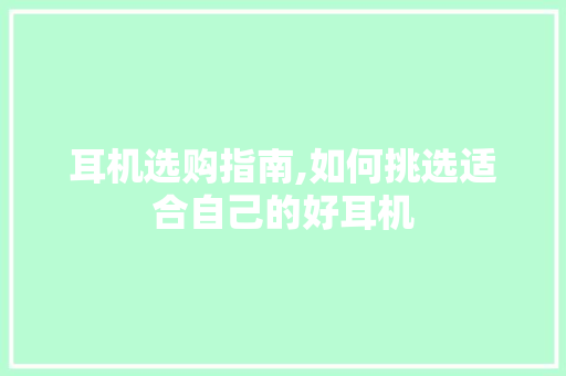 耳机选购指南,如何挑选适合自己的好耳机